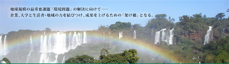 地球規模の最重要課題「環境問題」の解決に向けて、企業・大学と生活者・地域の力を結びつけ、成果を上げるための「架け橋」となる。