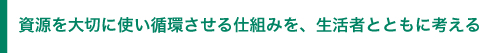 資源を大切に使い循環させる仕組みを、生活者とともに考える