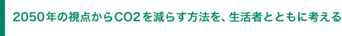 2050年の視点からCO2を減らす方法を、生活者とともに考える