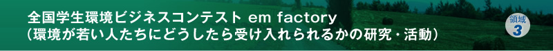 全国学生環境ビジネスコンテスト em factory（環境が若い人たちにどうしたら受け入れられるかの研究・活動）